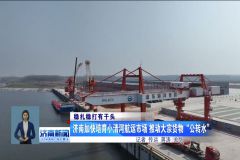 《济南新闻综合》：济南加快培育小清河航运市场，推动大宗货物“公转水”